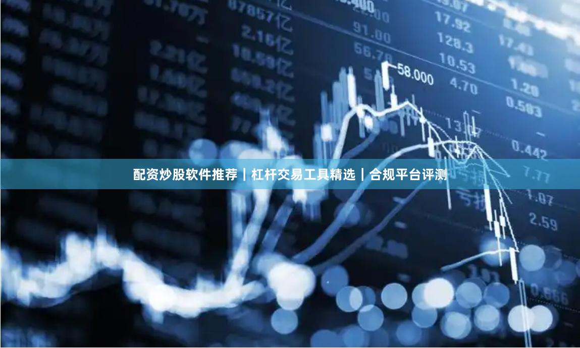 配资炒股软件推荐｜杠杆交易工具精选｜合规平台评测