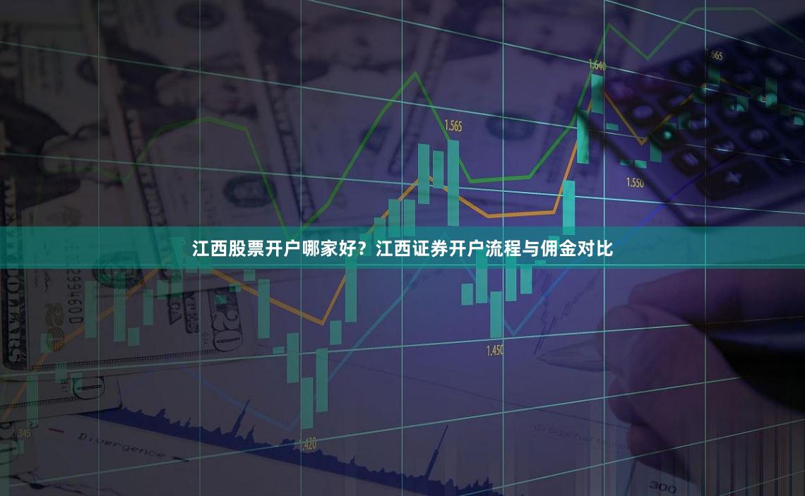 江西股票开户哪家好？江西证券开户流程与佣金对比