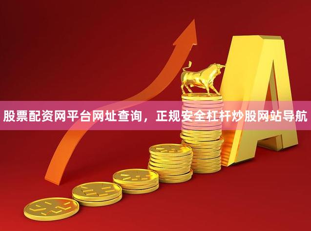 股票配资网平台网址查询，正规安全杠杆炒股网站导航