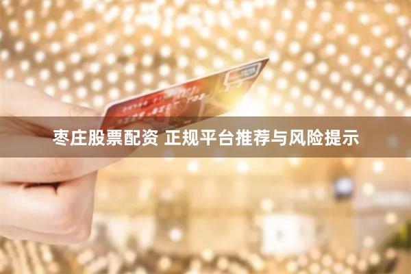 枣庄股票配资 正规平台推荐与风险提示