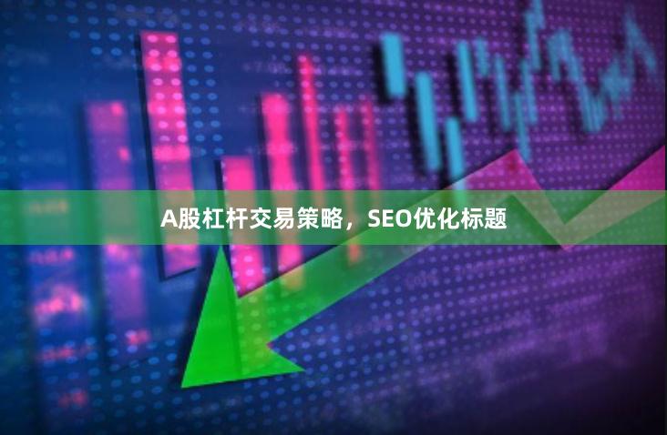 A股杠杆交易策略，SEO优化标题