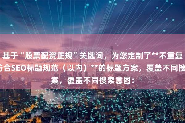 基于“股票配资正规”关键词，为您定制了**不重复**且**符合SEO标题规范（以内）**的标题方案，覆盖不同搜索意图：