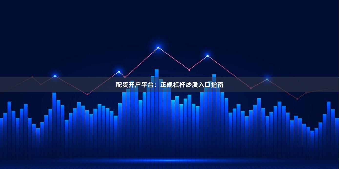配资开户平台:正规杠杆炒股入口指南