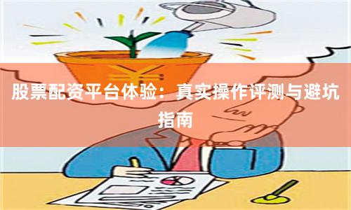 股票配资平台体验：真实操作评测与避坑指南