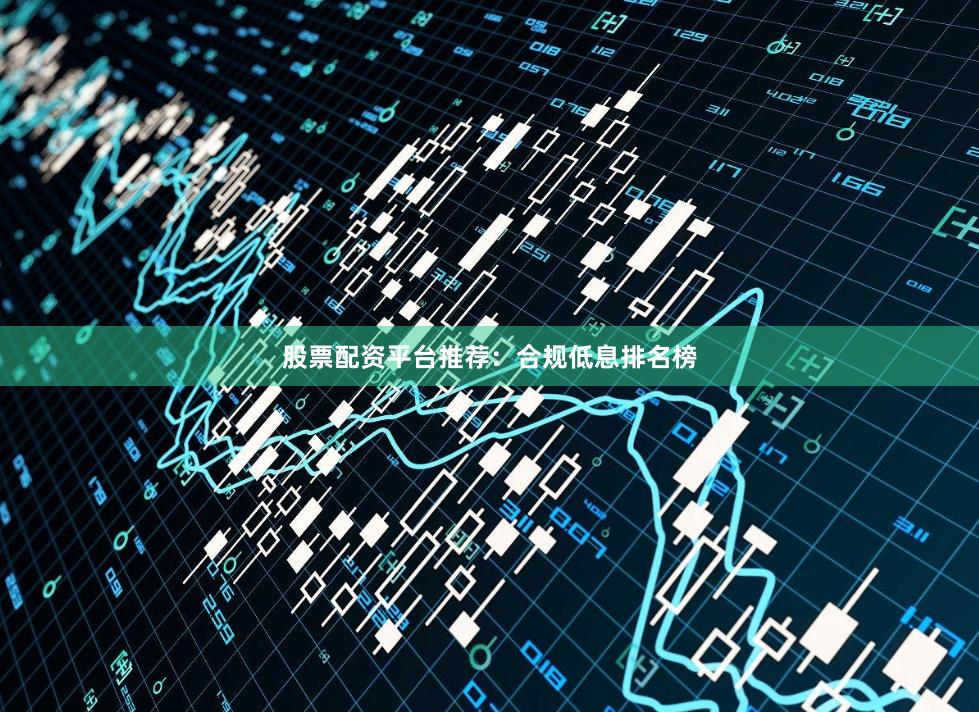 股票配资平台推荐：合规低息排名榜
